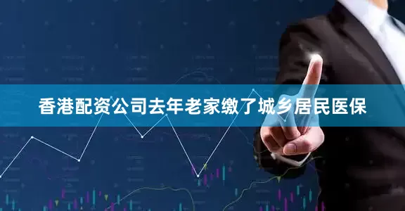 香港配资公司去年老家缴了城乡居民医保