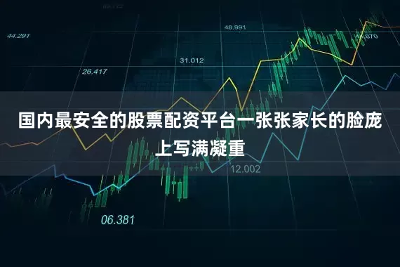 国内最安全的股票配资平台一张张家长的脸庞上写满凝重