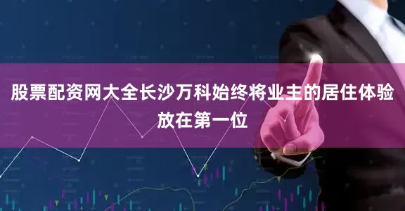 股票配资网大全长沙万科始终将业主的居住体验放在第一位