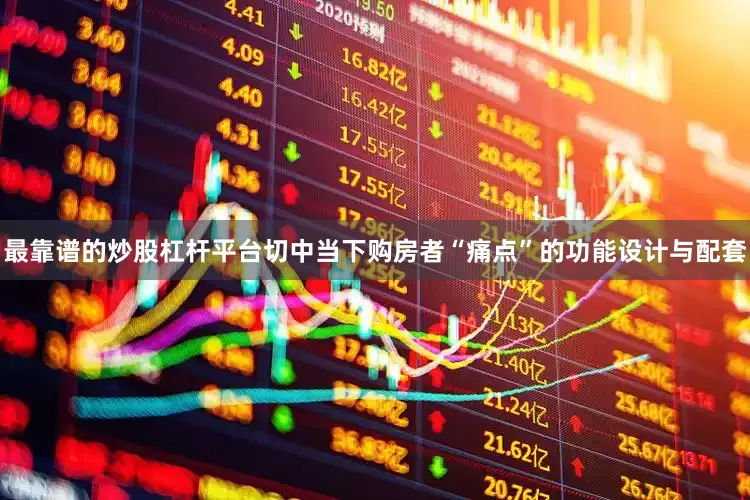 最靠谱的炒股杠杆平台切中当下购房者“痛点”的功能设计与配套