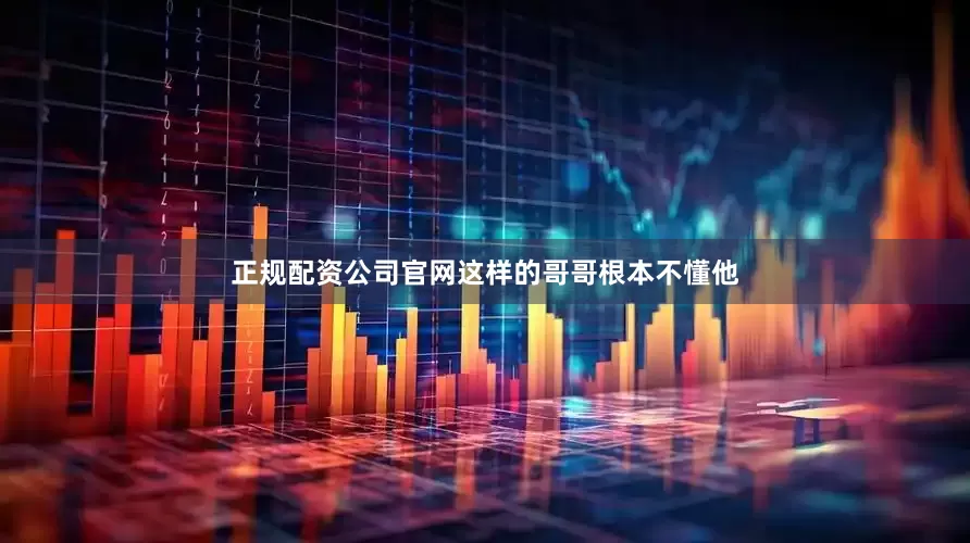 正规配资公司官网这样的哥哥根本不懂他