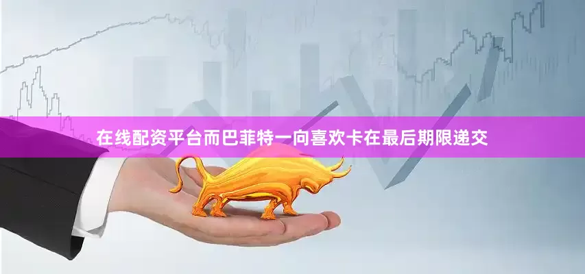 在线配资平台而巴菲特一向喜欢卡在最后期限递交