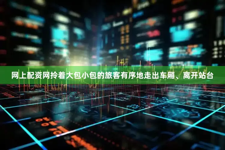 网上配资网拎着大包小包的旅客有序地走出车厢、离开站台