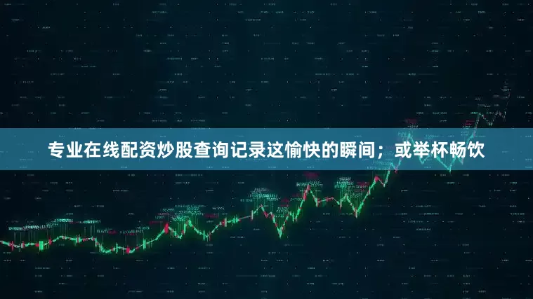 专业在线配资炒股查询记录这愉快的瞬间；或举杯畅饮