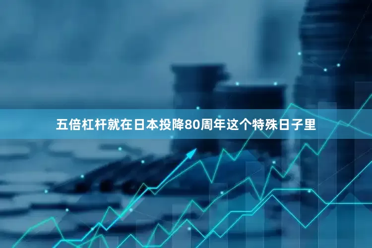 五倍杠杆就在日本投降80周年这个特殊日子里