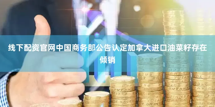 线下配资官网中国商务部公告认定加拿大进口油菜籽存在倾销