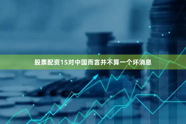 股票配资15对中国而言并不算一个坏消息