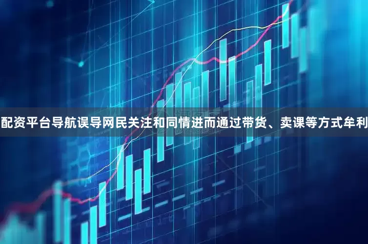 配资平台导航误导网民关注和同情进而通过带货、卖课等方式牟利