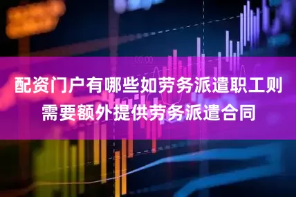 配资门户有哪些如劳务派遣职工则需要额外提供劳务派遣合同
